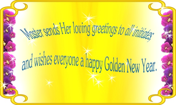 Master sends Her loving greetings to all initiates, and wishes everyone a  happy Golden New Year.